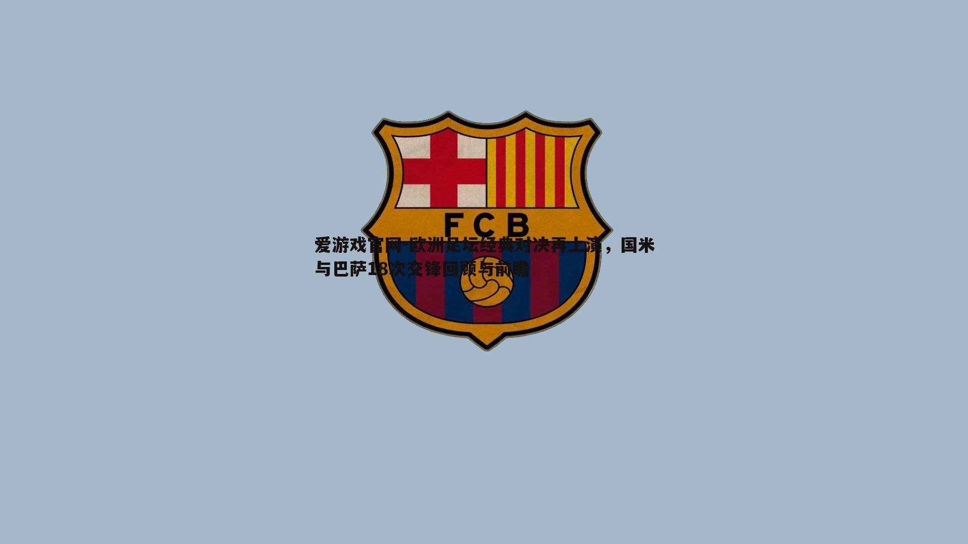 欧洲足坛经典对决再上演，国米与巴萨18次交锋回顾与前瞻